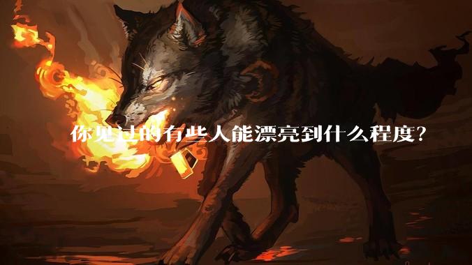 你见过的有些人能漂亮到什么程度？