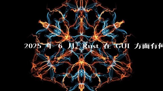 2025 年 6 月，Rust 在 GUI 方面有何大的进展? 你最看好哪个框架?