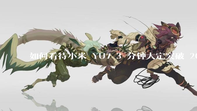 如何看待小米 YU7 3 分钟大定突破 20 万辆，锁单 12.2 万辆？小米汽车做对了什么？