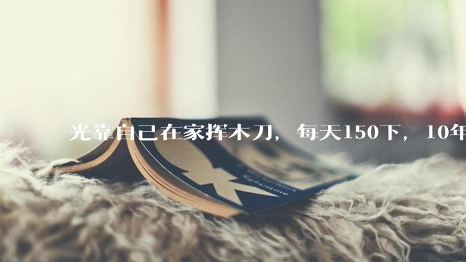 光靠自己在家挥木刀，每天150下，10年后能成为剑术高手吗？