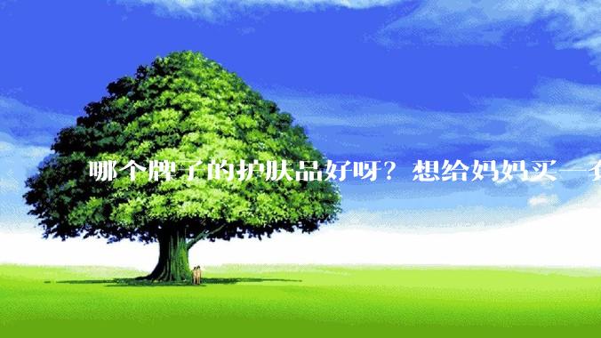 哪个牌子的护肤品好呀？想给妈妈买一套抗衰老的护肤品?