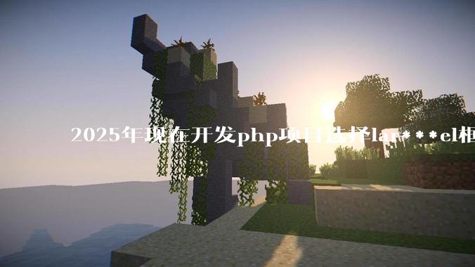 2025年现在开发php项目选择lar***el框架好还是thinkphp框架好？