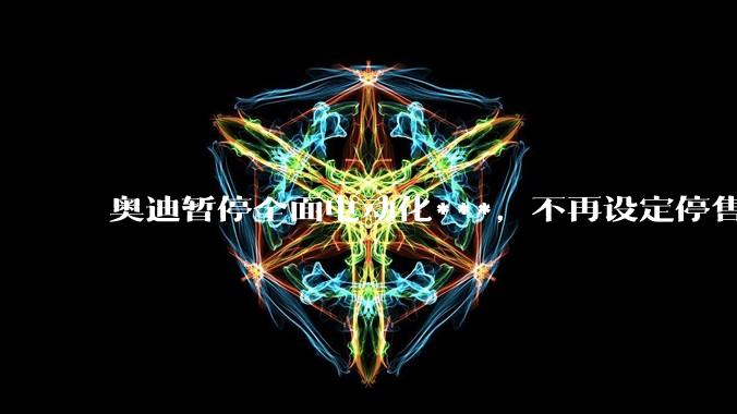 奥迪暂停全面电动化***，不再设定停售燃油车时间表，此前沃尔沃、奔驰也调整全面电动化***，如何解读？