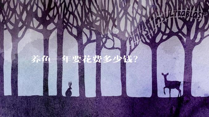 养鱼一年要花费多少钱？