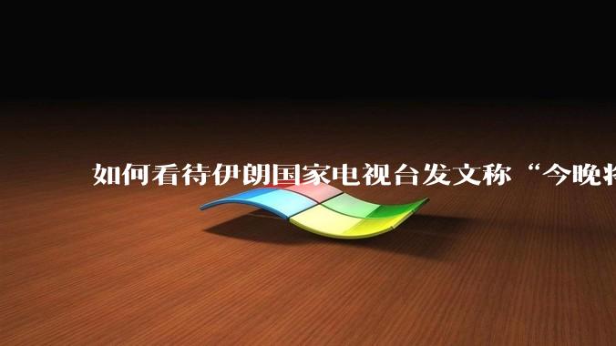 如何看待伊朗国家电视台发文称“今晚将会发生一件大事，让世界铭记几个世纪”？