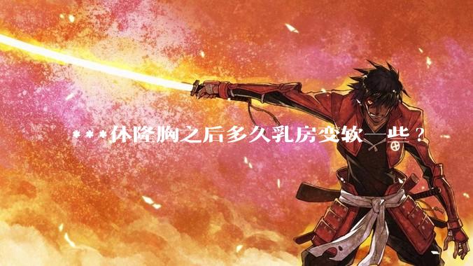 ***体隆胸之后多久乳房变软一些?