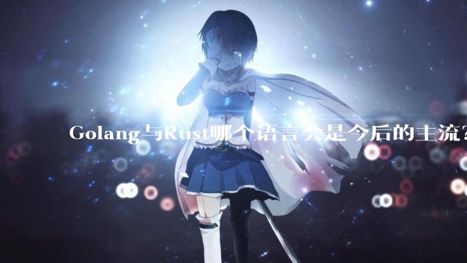 Golang与Rust哪个语言会是今后的主流？