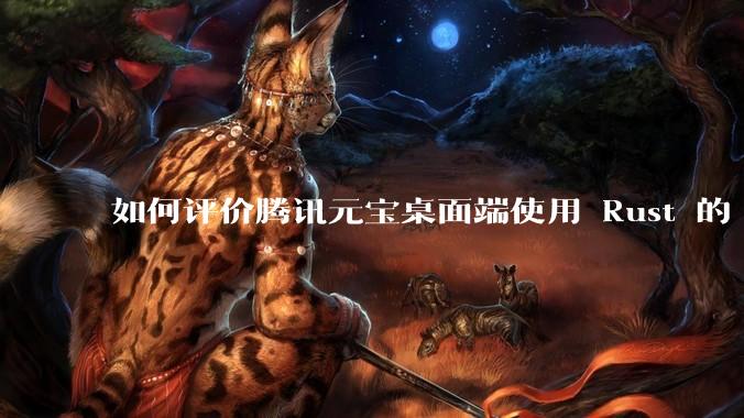 如何评价腾讯元宝桌面端使用 Rust 的 Tauri 框架？
