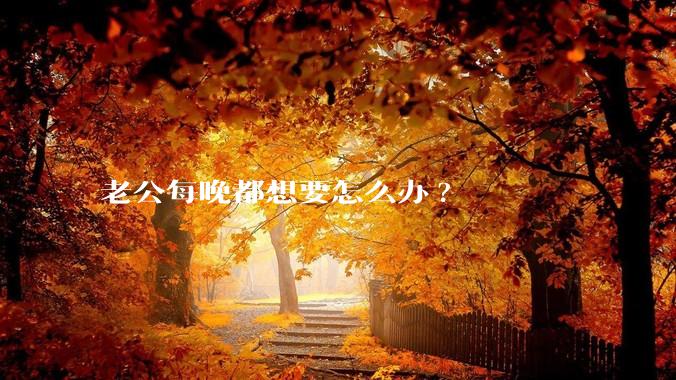 老公每晚都想要怎么办?