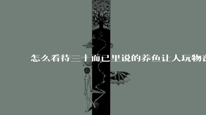 怎么看待三十而已里说的养鱼让人玩物丧志，养鱼是魔鬼，是黑洞，养鱼毁三代鱼缸毁一生的话?