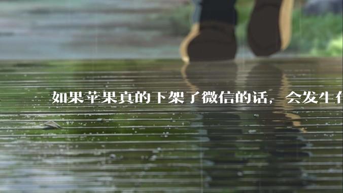 如果苹果真的下架了微信的话，会发生什么？