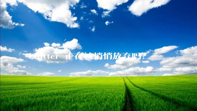 Flutter 正在被悄悄放弃吗？