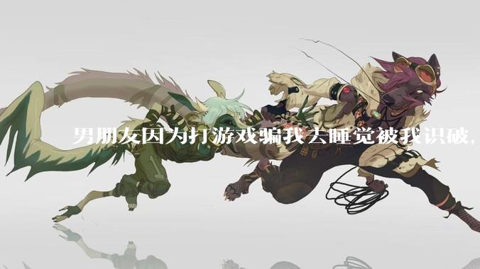 男朋友因为打游戏骗我去睡觉被我识破，然后我提了分手，他同意了，问问男孩子们他怎么想的？