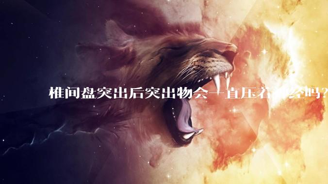 椎间盘突出后突出物会一直压着神经吗？保守治疗是通过什么原理让椎间盘回纳的啊？
